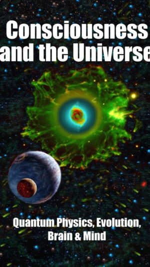 Consciousness and the Universe: Quantum Physics, Evolution, Brain & Mind