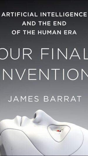 Our Final Invention: Artificial Intelligence and the End of the Human Era